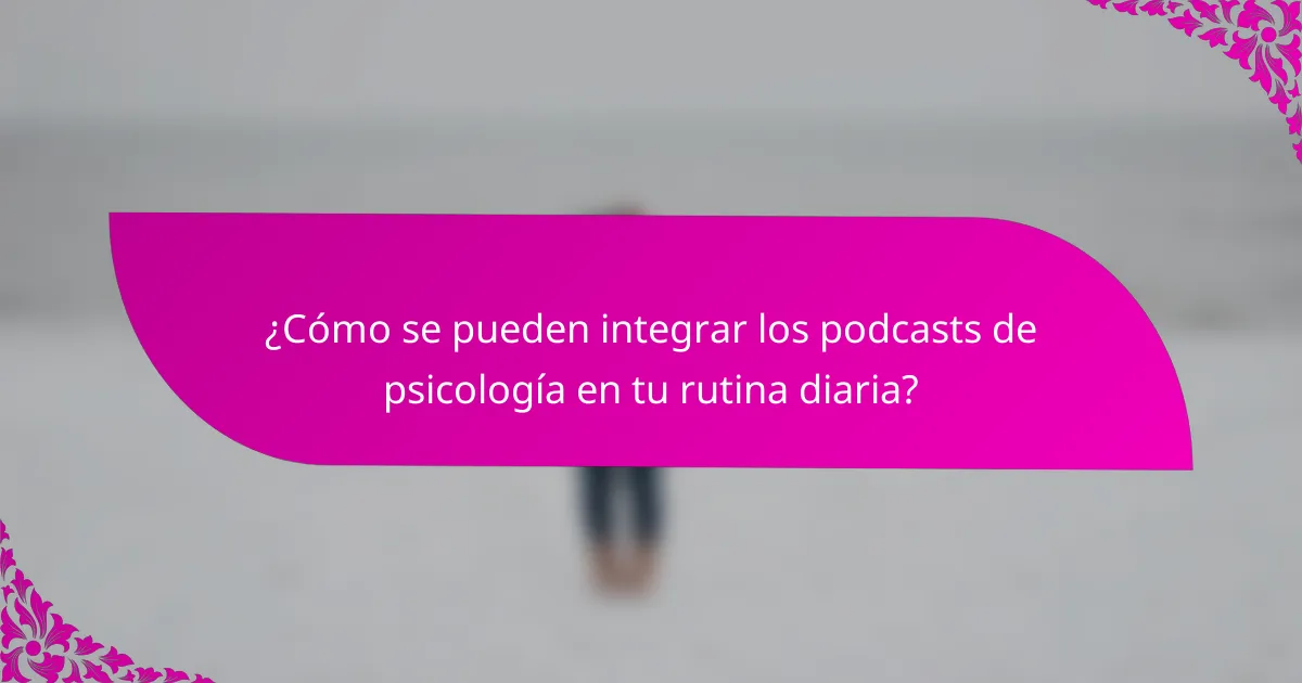¿Cómo se pueden integrar los podcasts de psicología en tu rutina diaria?