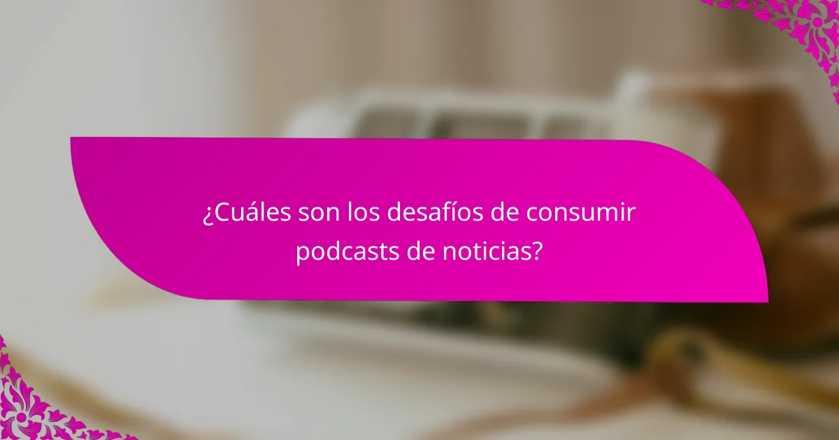 ¿Cuáles son los desafíos de consumir podcasts de noticias?