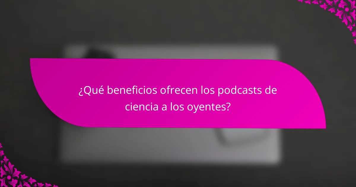 ¿Qué beneficios ofrecen los podcasts de ciencia a los oyentes?