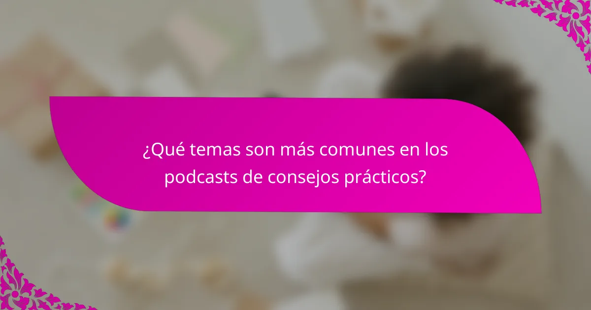 ¿Qué temas son más comunes en los podcasts de consejos prácticos?